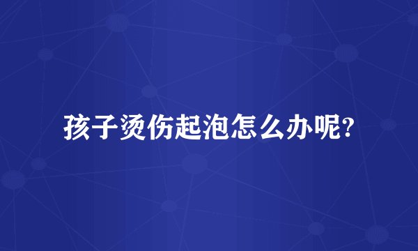 孩子烫伤起泡怎么办呢?