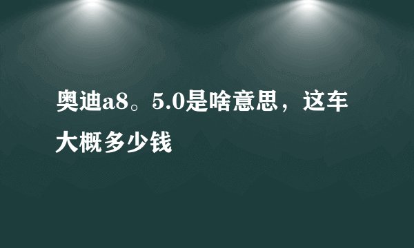 奥迪a8。5.0是啥意思，这车大概多少钱