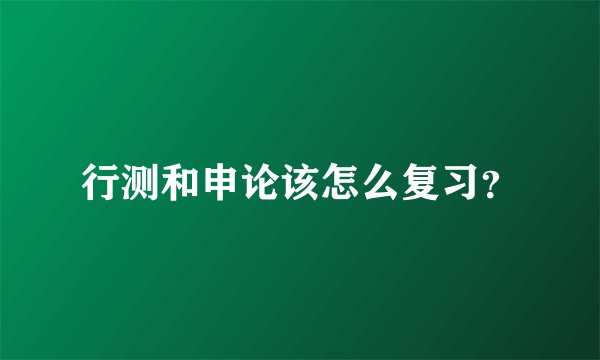 行测和申论该怎么复习？