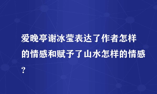 爱晚亭谢冰莹表达了作者怎样的情感和赋予了山水怎样的情感？