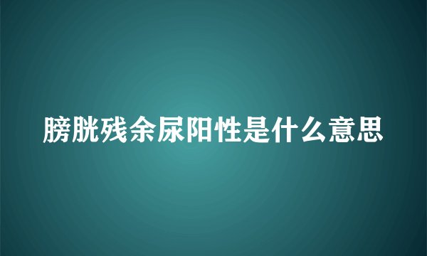 膀胱残余尿阳性是什么意思