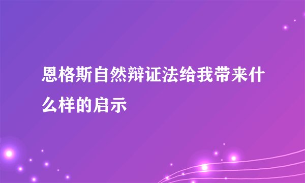 恩格斯自然辩证法给我带来什么样的启示