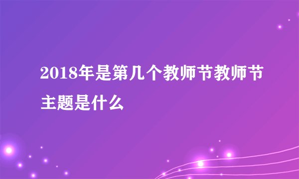2018年是第几个教师节教师节主题是什么