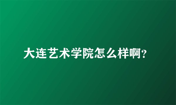 大连艺术学院怎么样啊？