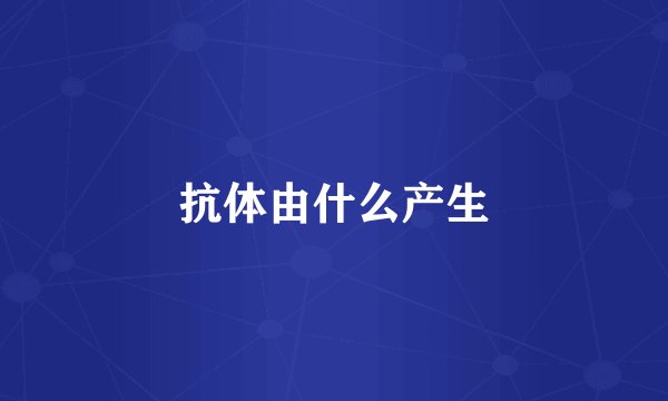 抗体由什么产生