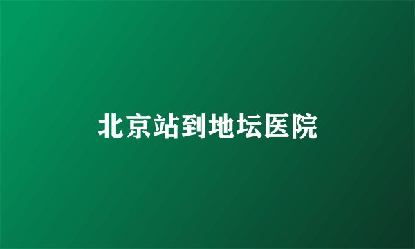 北京站到地坛医院