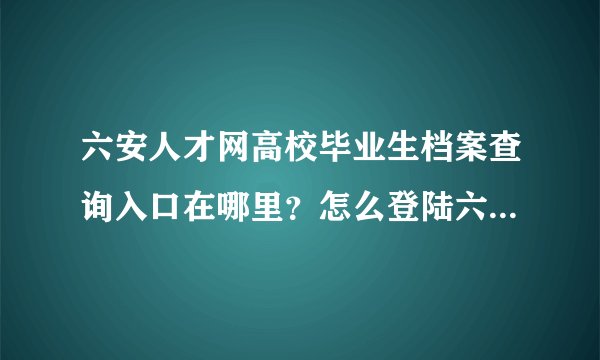 六安人才网高校毕业生档案查询入口在哪里？怎么登陆六安人才网后找不到？