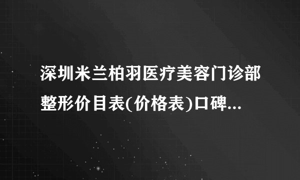 深圳米兰柏羽医疗美容门诊部整形价目表(价格表)口碑怎么样_正规吗_地址