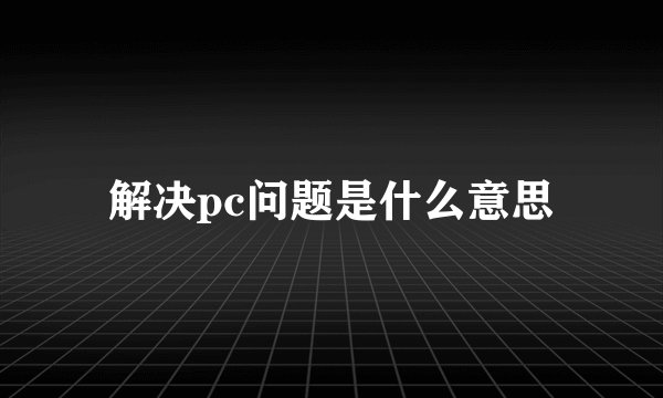 解决pc问题是什么意思