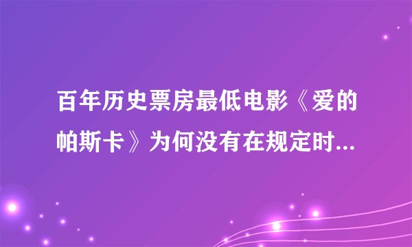 百年历史票房最低电影《爱的帕斯卡》为何没有在规定时间上映？