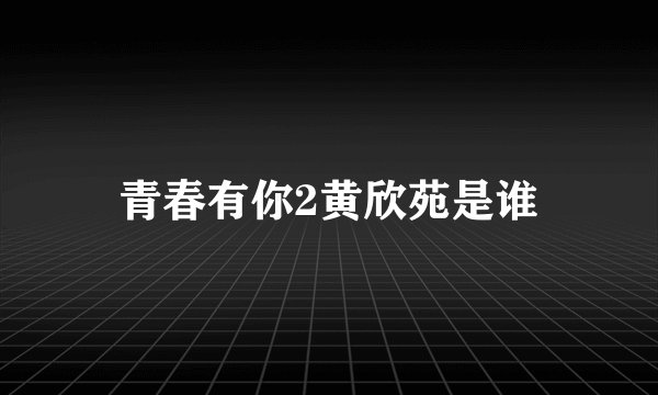 青春有你2黄欣苑是谁
