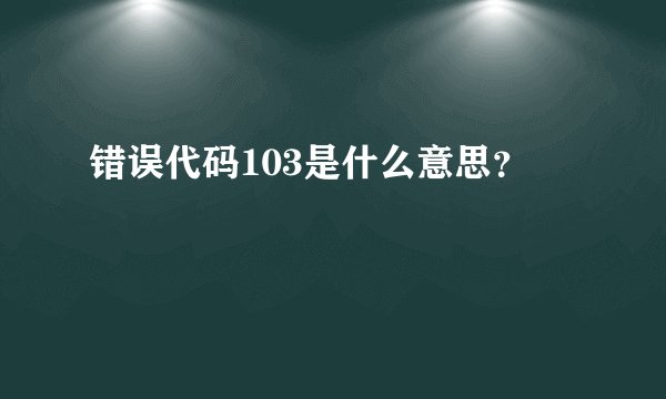 错误代码103是什么意思？