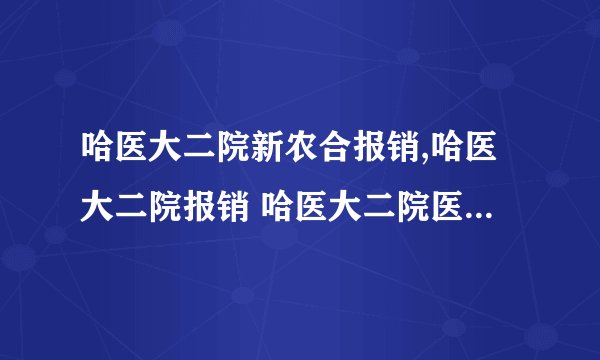 哈医大二院新农合报销,哈医大二院报销 哈医大二院医保报销比例