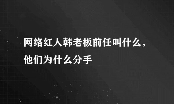 网络红人韩老板前任叫什么，他们为什么分手