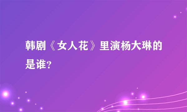 韩剧《女人花》里演杨大琳的是谁？