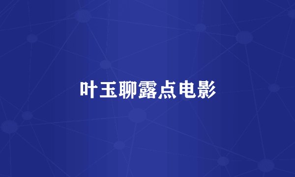 叶玉聊露点电影