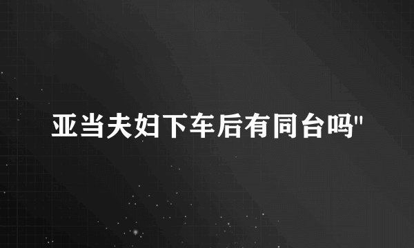亚当夫妇下车后有同台吗
