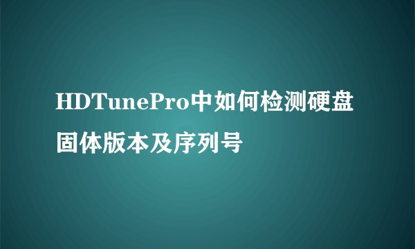 HDTunePro中如何检测硬盘固体版本及序列号