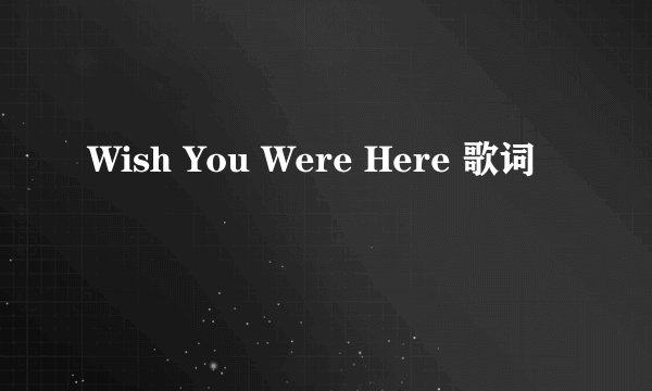 Wish You Were Here 歌词