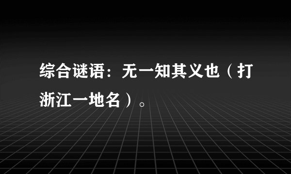 综合谜语：无一知其义也（打浙江一地名）。