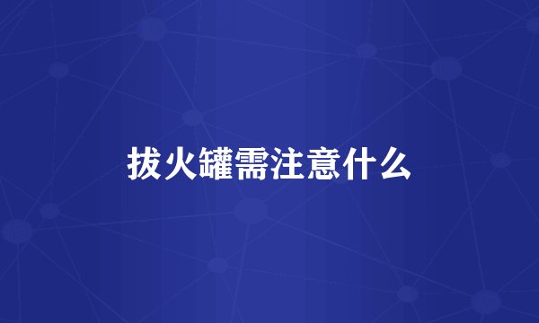 拔火罐需注意什么