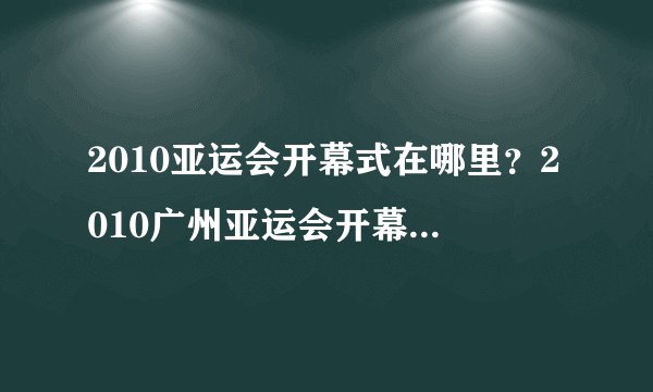 2010亚运会开幕式在哪里？2010广州亚运会开幕式谁是主持人啊？