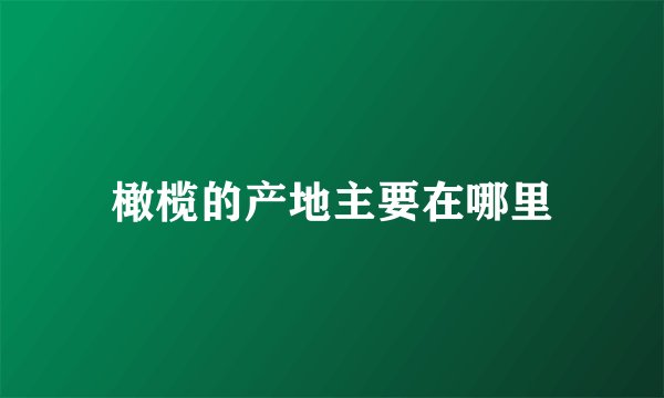橄榄的产地主要在哪里