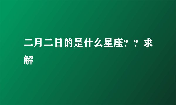 二月二日的是什么星座？？求解