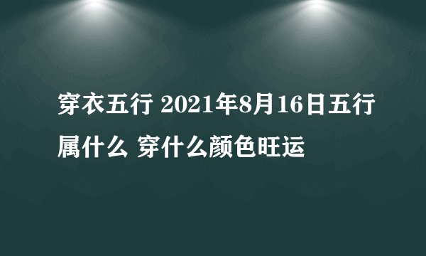 穿衣五行 2021年8月16日五行属什么 穿什么颜色旺运