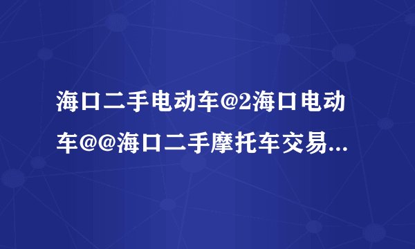 海口二手电动车@2海口电动车@@海口二手摩托车交易市场在哪？