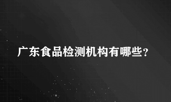 广东食品检测机构有哪些？