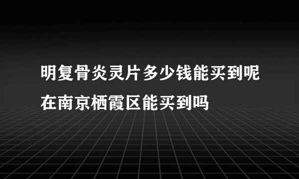 明复骨炎灵片多少钱能买到呢在南京栖霞区能买到吗