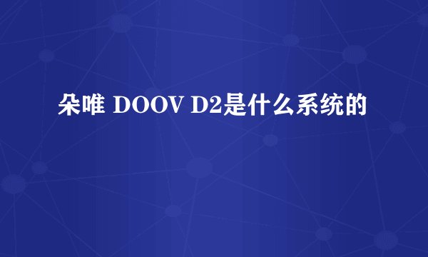 朵唯 DOOV D2是什么系统的