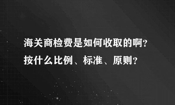 海关商检费是如何收取的啊？按什么比例、标准、原则？