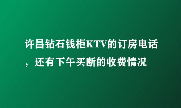 许昌钻石钱柜KTV的订房电话，还有下午买断的收费情况