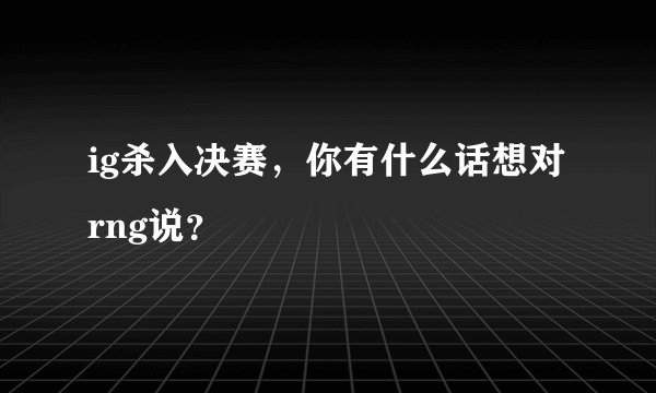 ig杀入决赛，你有什么话想对rng说？