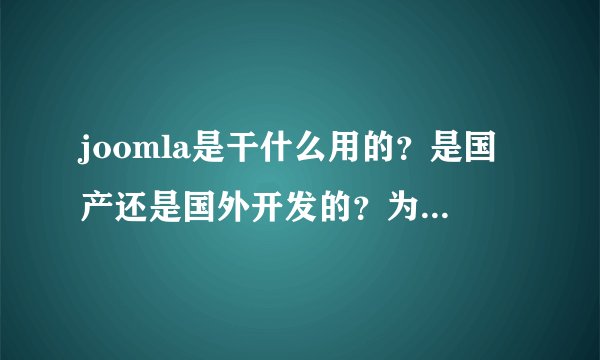 joomla是干什么用的？是国产还是国外开发的？为何国内很少人用？现状如何？还在开发么？