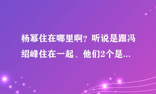 杨幂住在哪里啊？听说是跟冯绍峰住在一起、他们2个是不是在一起啊、