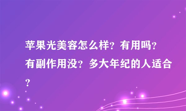 苹果光美容怎么样？有用吗？有副作用没？多大年纪的人适合？