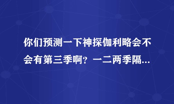 你们预测一下神探伽利略会不会有第三季啊？一二两季隔了六年诶，两季的女主角都很可爱啊～