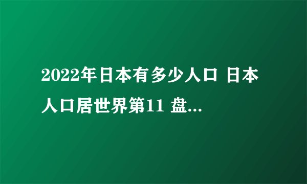 2022年日本有多少人口 日本人口居世界第11 盘点日本历年人口数
