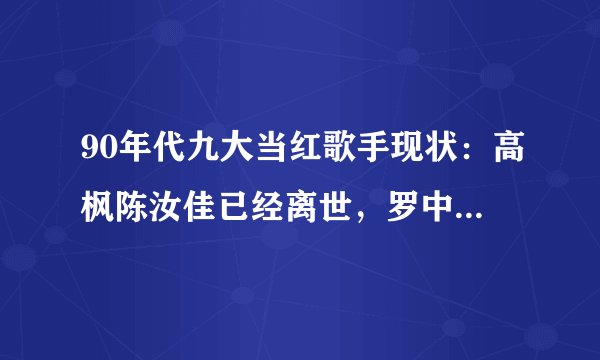 90年代九大当红歌手现状：高枫陈汝佳已经离世，罗中旭车祸后隐退
