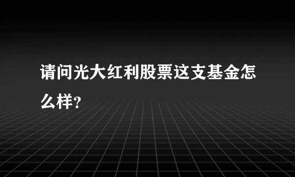 请问光大红利股票这支基金怎么样？