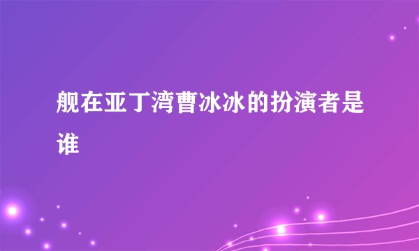 舰在亚丁湾曹冰冰的扮演者是谁