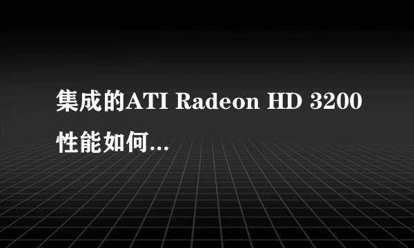 集成的ATI Radeon HD 3200性能如何，相当于什么独立显卡？