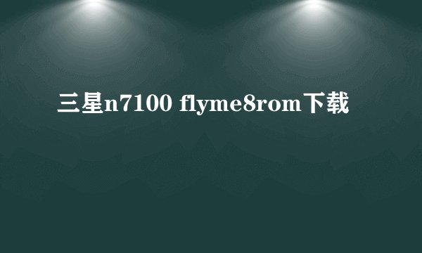 三星n7100 flyme8rom下载