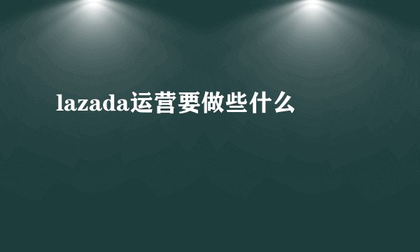 lazada运营要做些什么