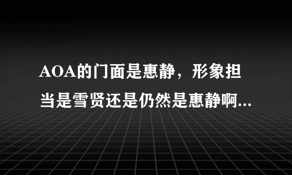 AOA的门面是惠静，形象担当是雪贤还是仍然是惠静啊。门面和形象有什么区别啊到底…。个人觉得Blac