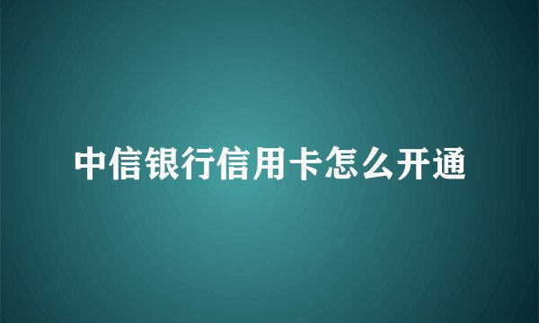 中信银行信用卡怎么开通