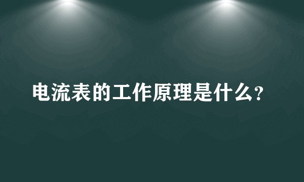 电流表的工作原理是什么？